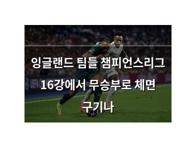 잉글랜드 팀들 챔피언스리그 16강에서 무승부로 체면 구기나