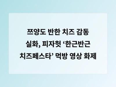 쯔양도 반한 치즈 감동 실화, 피자헛 ‘한근반근 치즈페스타’ 먹방 영상 화제 - 디자인 홈페이지제작