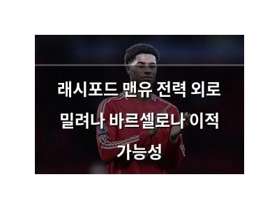 래시포드 맨유 전력 외로 밀려나 바르셀로나 이적 가능성