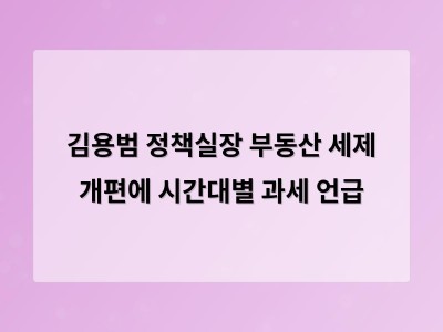 김용범 실장이 밝힌 부동산 세제 개편 방향에 관심 집중