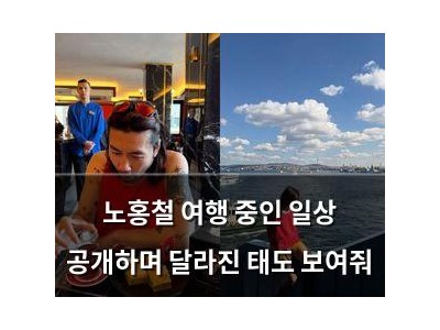 노홍철 여행 중인 일상 공개하며 달라진 태도 보여줘